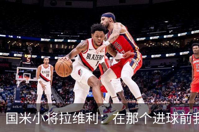 国米小将拉维利：在那个进球前我努力护住球，我会一直竭尽全力